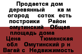 Продается дом деревянный 38.4 кв.м,огород 13 соток, есть построики. › Район ­ омутинский › Общая площадь дома ­ 38 › Цена ­ 500 - Тюменская обл., Омутинский р-н, Вагай с. Недвижимость » Дома, коттеджи, дачи продажа   